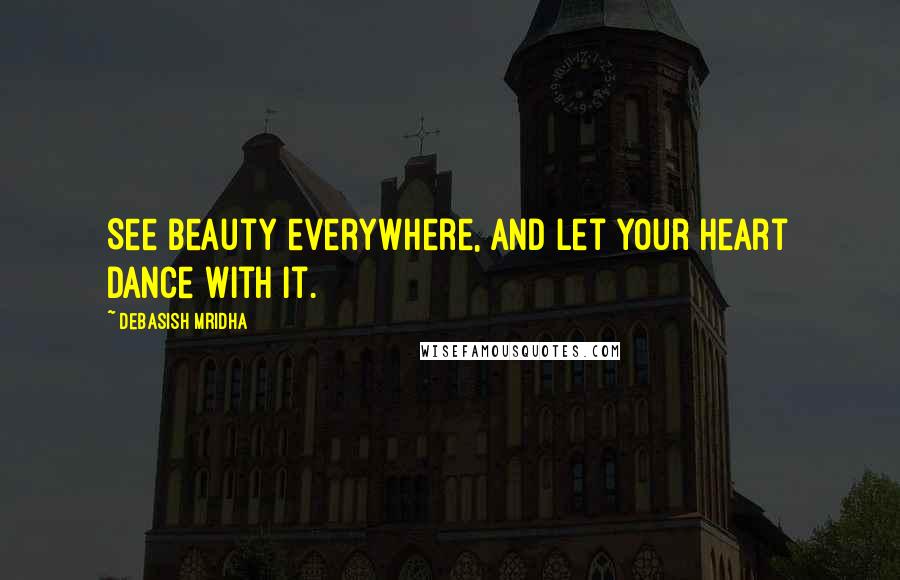 Debasish Mridha Quotes: See beauty everywhere, and let your heart dance with it.