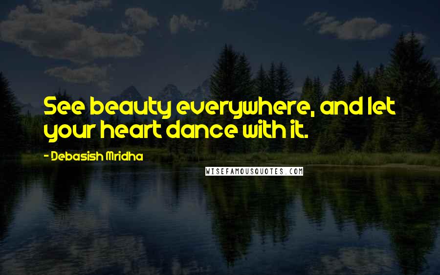 Debasish Mridha Quotes: See beauty everywhere, and let your heart dance with it.