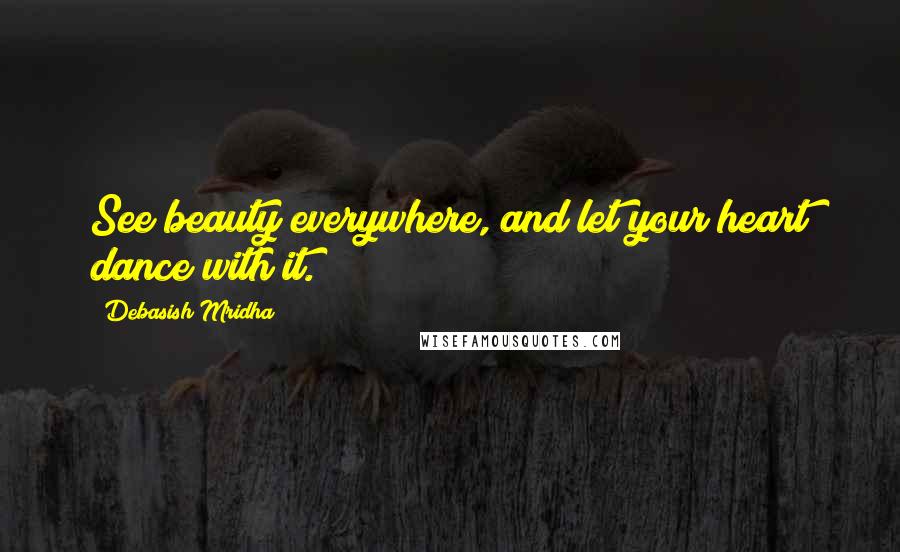 Debasish Mridha Quotes: See beauty everywhere, and let your heart dance with it.