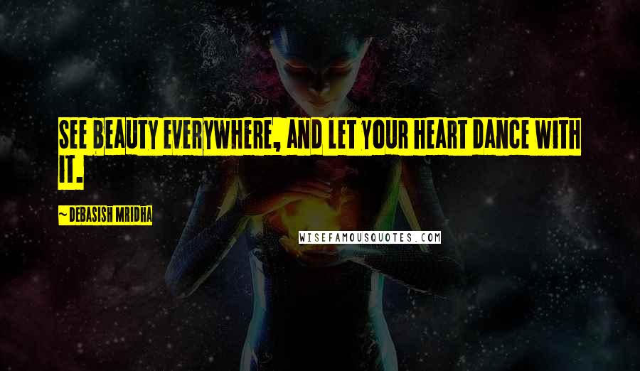 Debasish Mridha Quotes: See beauty everywhere, and let your heart dance with it.