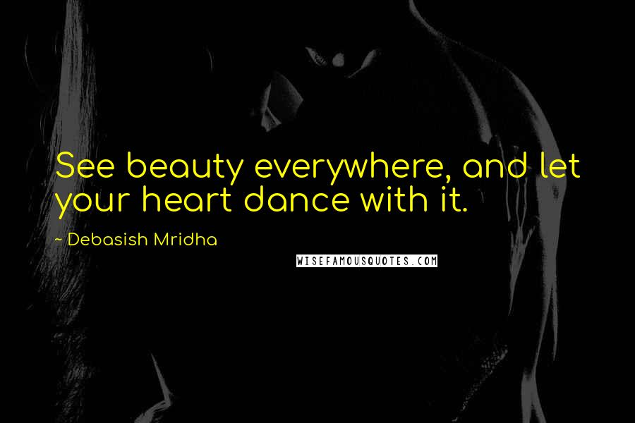 Debasish Mridha Quotes: See beauty everywhere, and let your heart dance with it.