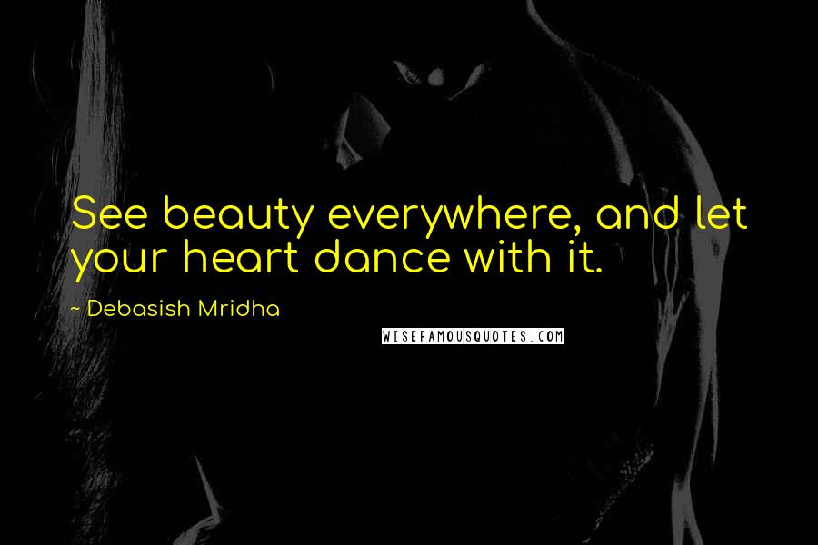 Debasish Mridha Quotes: See beauty everywhere, and let your heart dance with it.