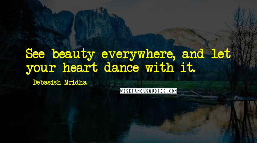 Debasish Mridha Quotes: See beauty everywhere, and let your heart dance with it.