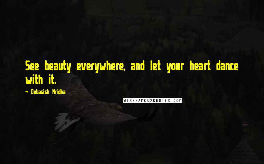 Debasish Mridha Quotes: See beauty everywhere, and let your heart dance with it.