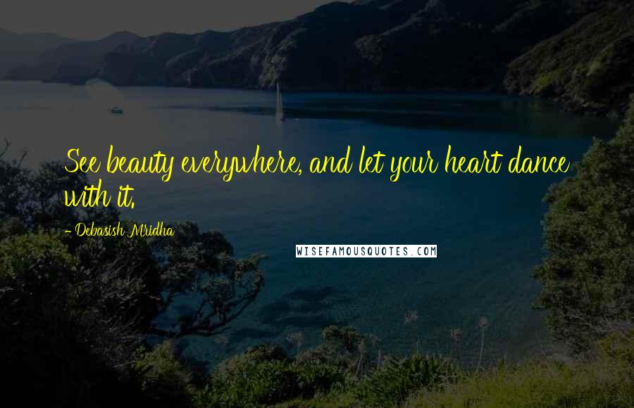 Debasish Mridha Quotes: See beauty everywhere, and let your heart dance with it.