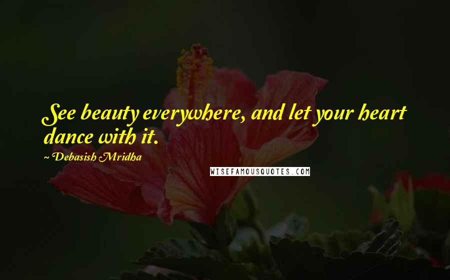 Debasish Mridha Quotes: See beauty everywhere, and let your heart dance with it.