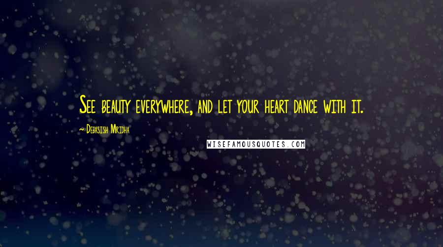 Debasish Mridha Quotes: See beauty everywhere, and let your heart dance with it.