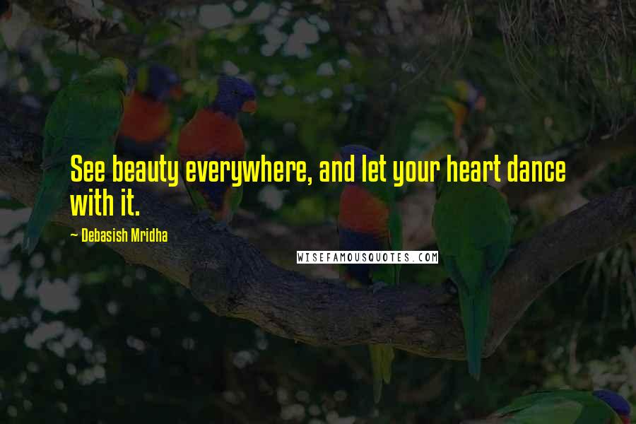 Debasish Mridha Quotes: See beauty everywhere, and let your heart dance with it.