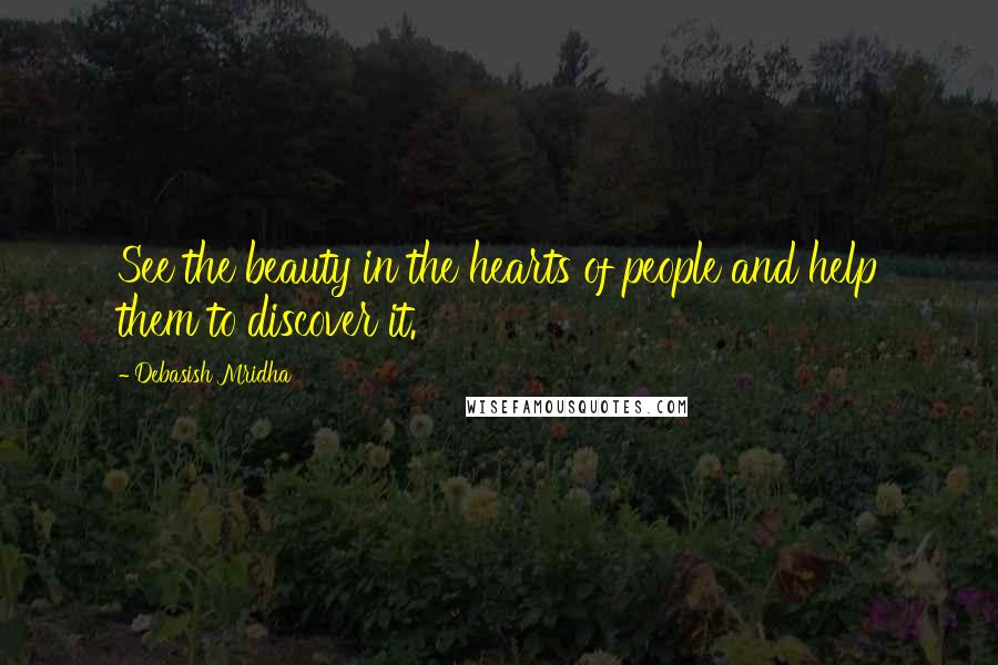 Debasish Mridha Quotes: See the beauty in the hearts of people and help them to discover it.