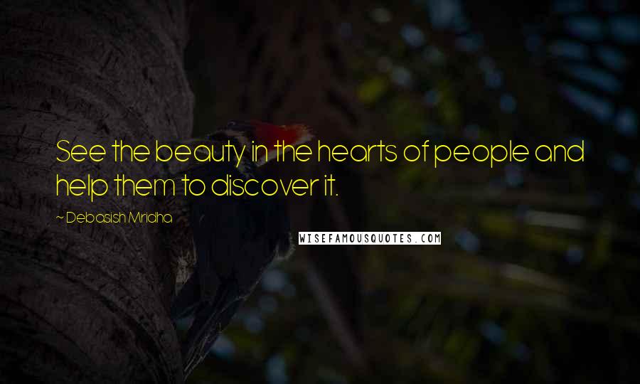 Debasish Mridha Quotes: See the beauty in the hearts of people and help them to discover it.