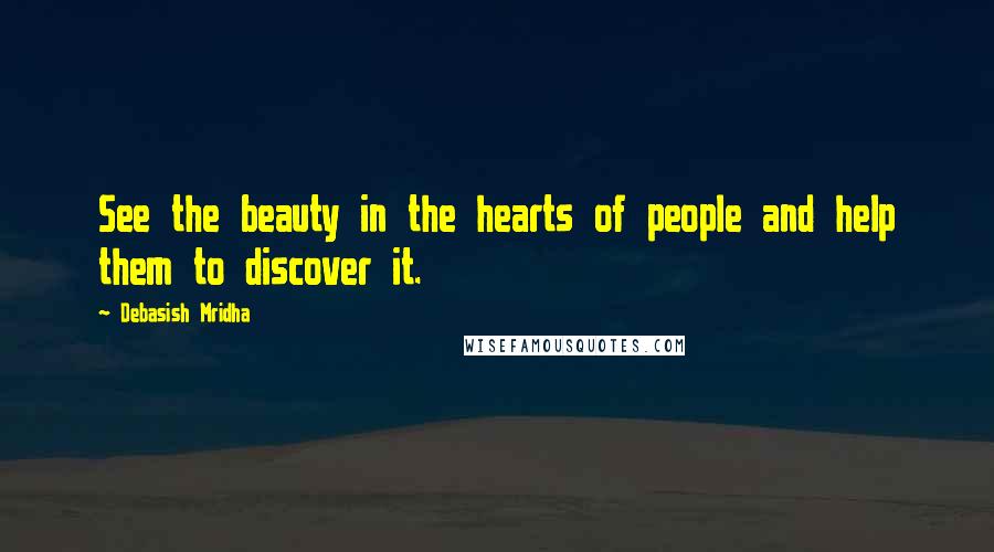 Debasish Mridha Quotes: See the beauty in the hearts of people and help them to discover it.