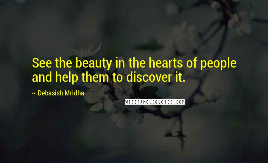 Debasish Mridha Quotes: See the beauty in the hearts of people and help them to discover it.