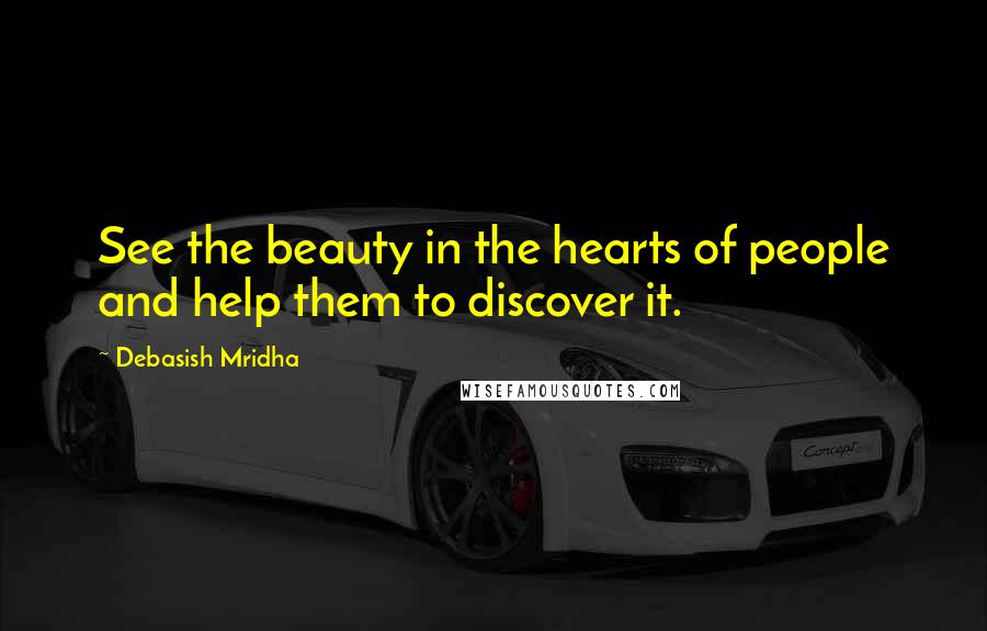 Debasish Mridha Quotes: See the beauty in the hearts of people and help them to discover it.
