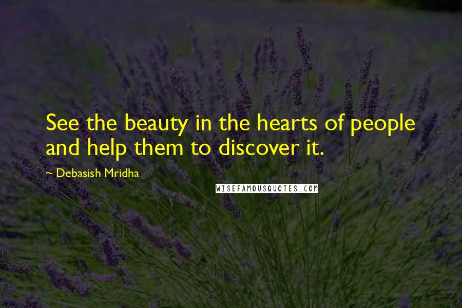 Debasish Mridha Quotes: See the beauty in the hearts of people and help them to discover it.