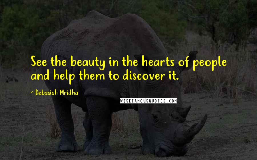Debasish Mridha Quotes: See the beauty in the hearts of people and help them to discover it.