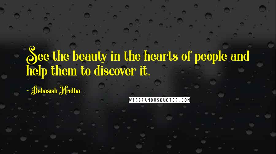 Debasish Mridha Quotes: See the beauty in the hearts of people and help them to discover it.
