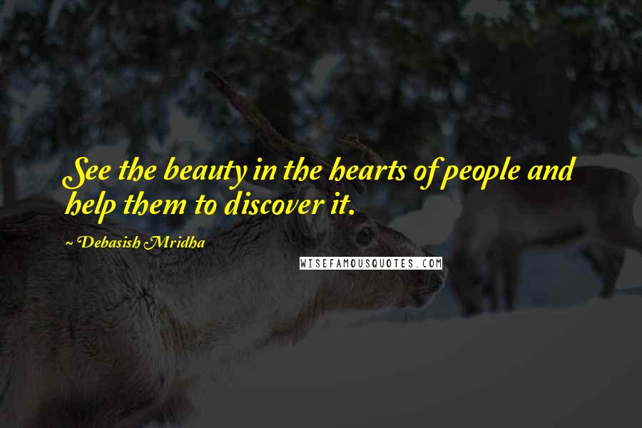 Debasish Mridha Quotes: See the beauty in the hearts of people and help them to discover it.