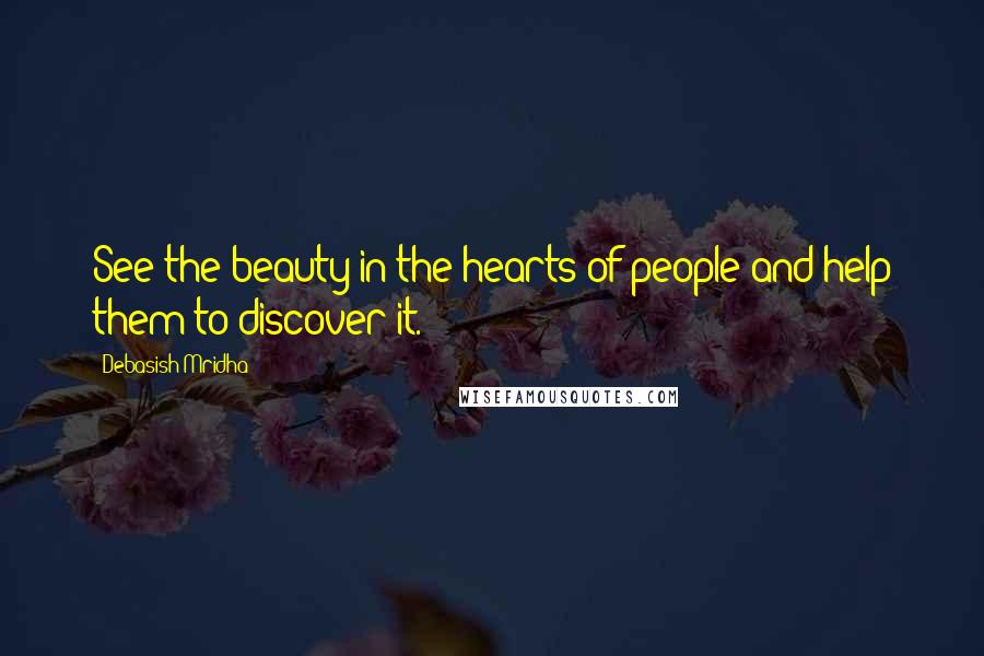 Debasish Mridha Quotes: See the beauty in the hearts of people and help them to discover it.