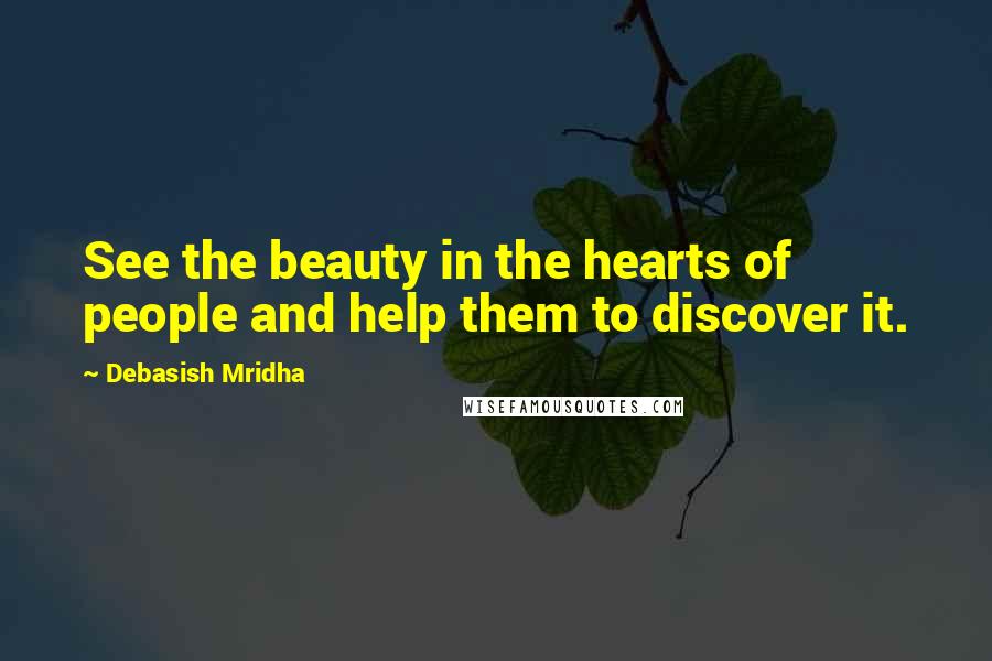 Debasish Mridha Quotes: See the beauty in the hearts of people and help them to discover it.