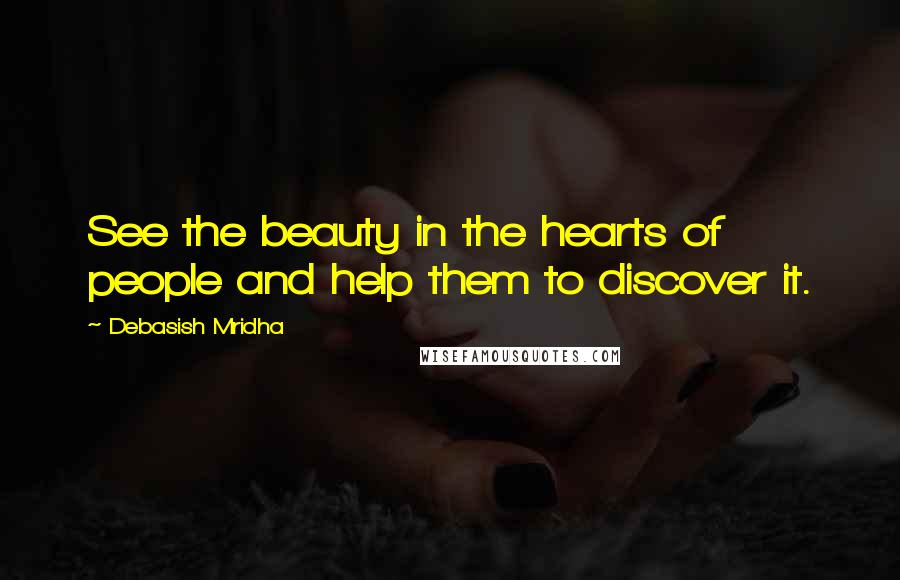 Debasish Mridha Quotes: See the beauty in the hearts of people and help them to discover it.