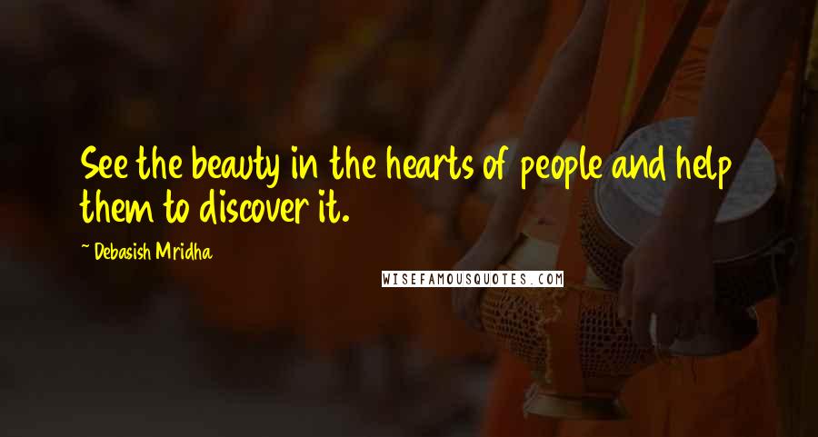 Debasish Mridha Quotes: See the beauty in the hearts of people and help them to discover it.