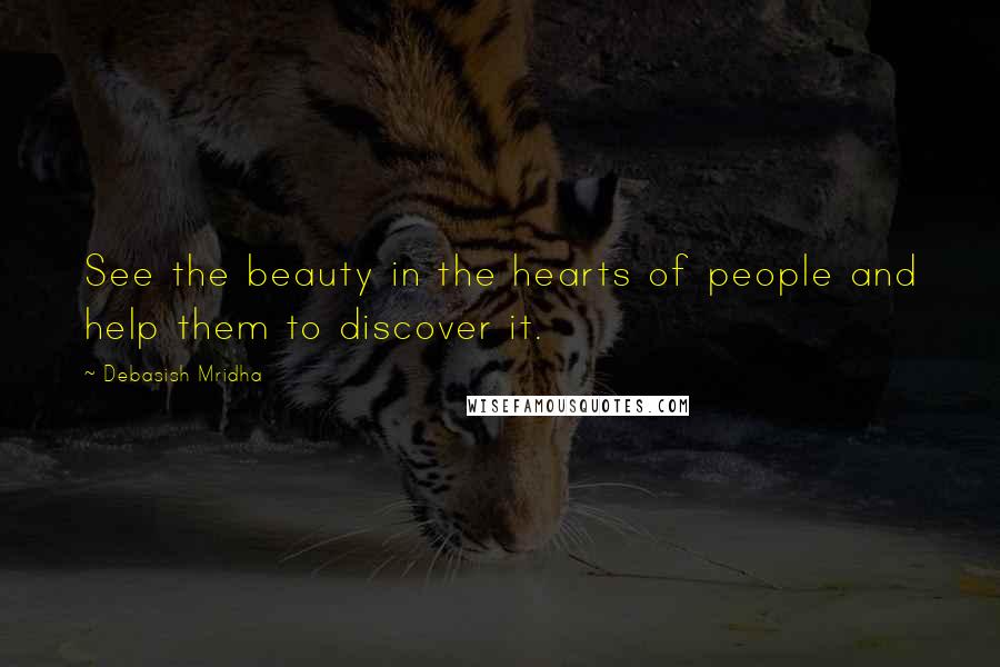 Debasish Mridha Quotes: See the beauty in the hearts of people and help them to discover it.