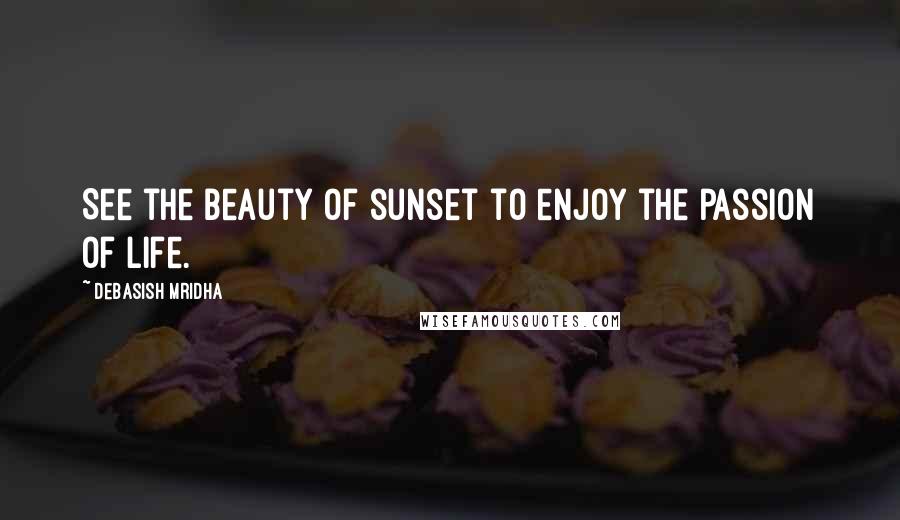 Debasish Mridha Quotes: See the beauty of sunset to enjoy the passion of life.