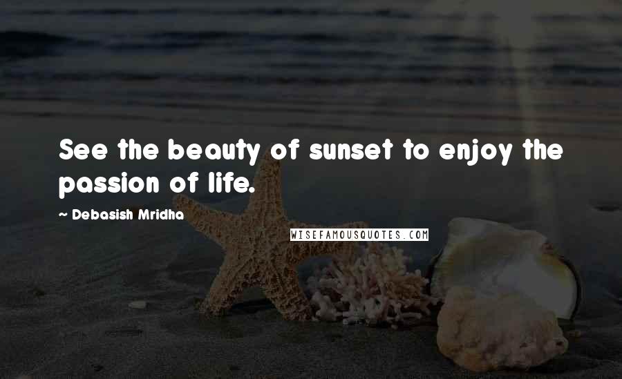 Debasish Mridha Quotes: See the beauty of sunset to enjoy the passion of life.