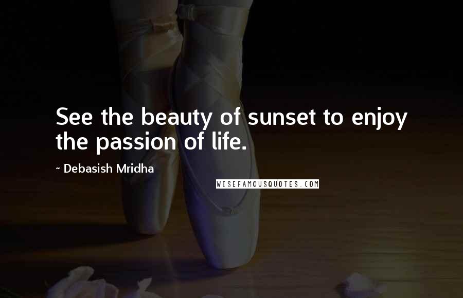 Debasish Mridha Quotes: See the beauty of sunset to enjoy the passion of life.