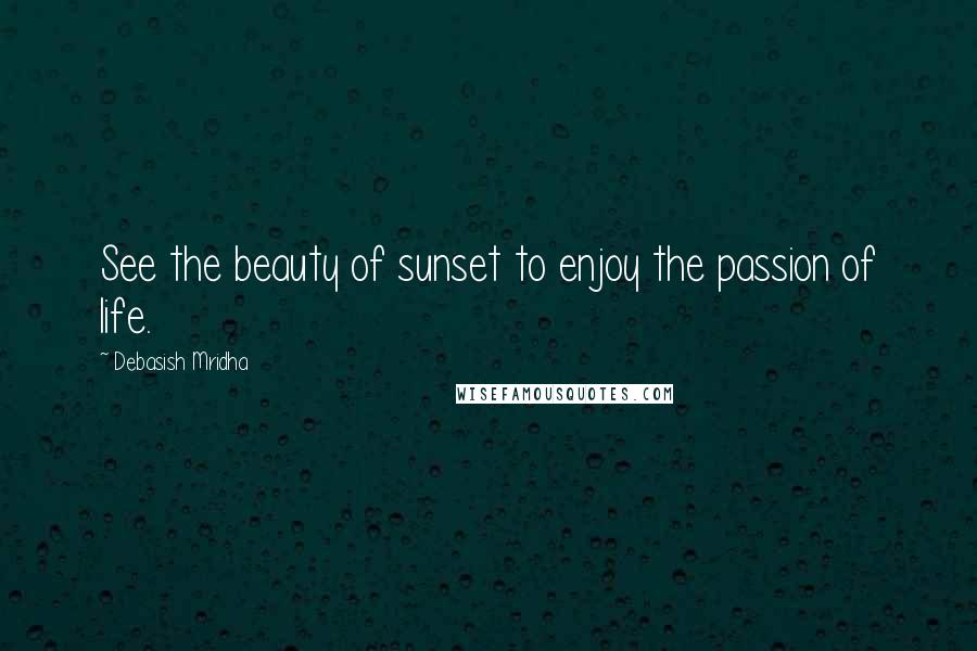 Debasish Mridha Quotes: See the beauty of sunset to enjoy the passion of life.