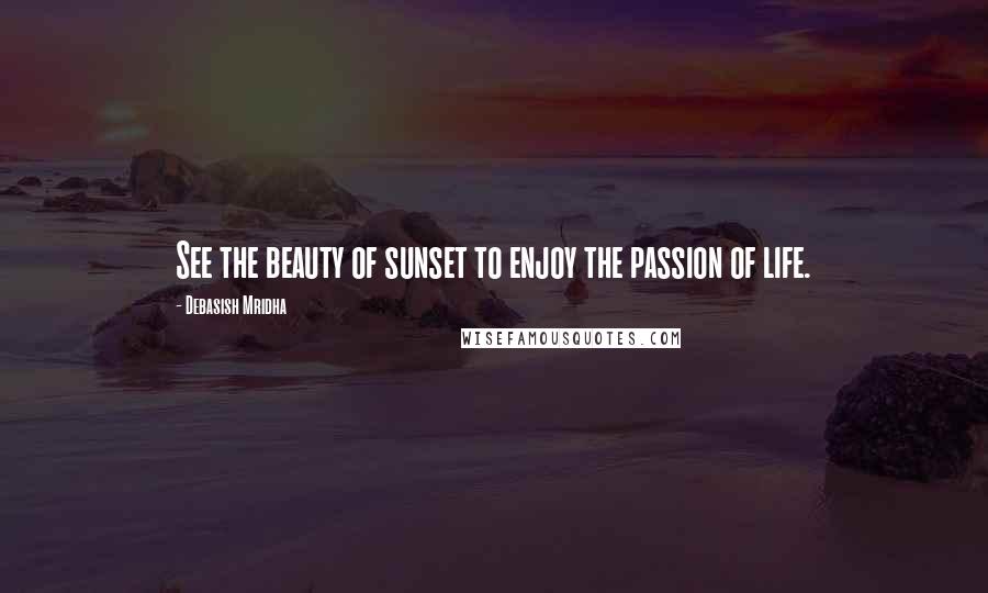 Debasish Mridha Quotes: See the beauty of sunset to enjoy the passion of life.