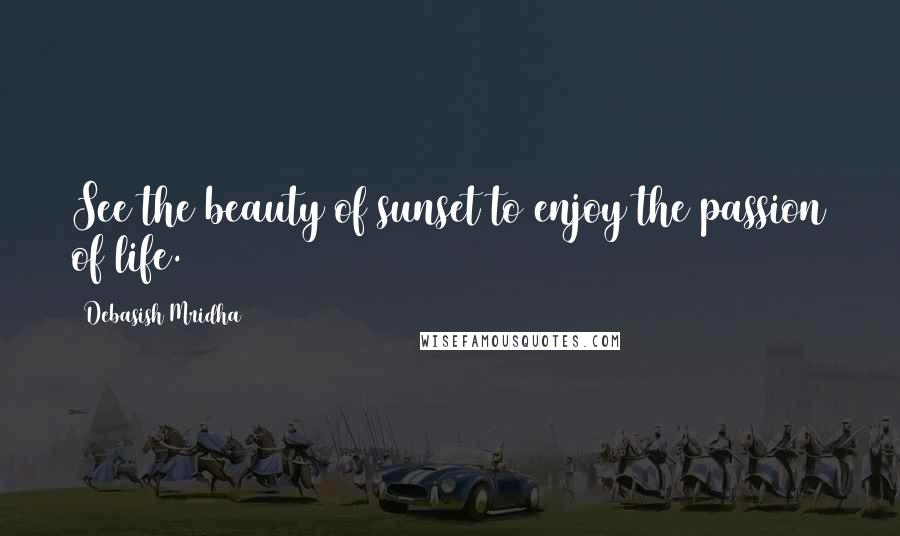 Debasish Mridha Quotes: See the beauty of sunset to enjoy the passion of life.