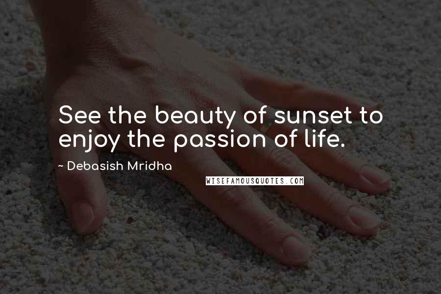 Debasish Mridha Quotes: See the beauty of sunset to enjoy the passion of life.