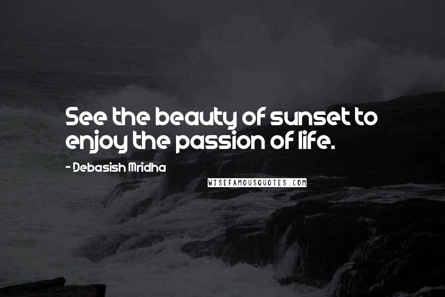 Debasish Mridha Quotes: See the beauty of sunset to enjoy the passion of life.