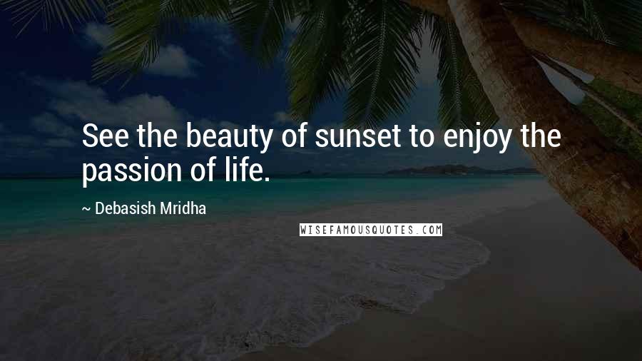 Debasish Mridha Quotes: See the beauty of sunset to enjoy the passion of life.