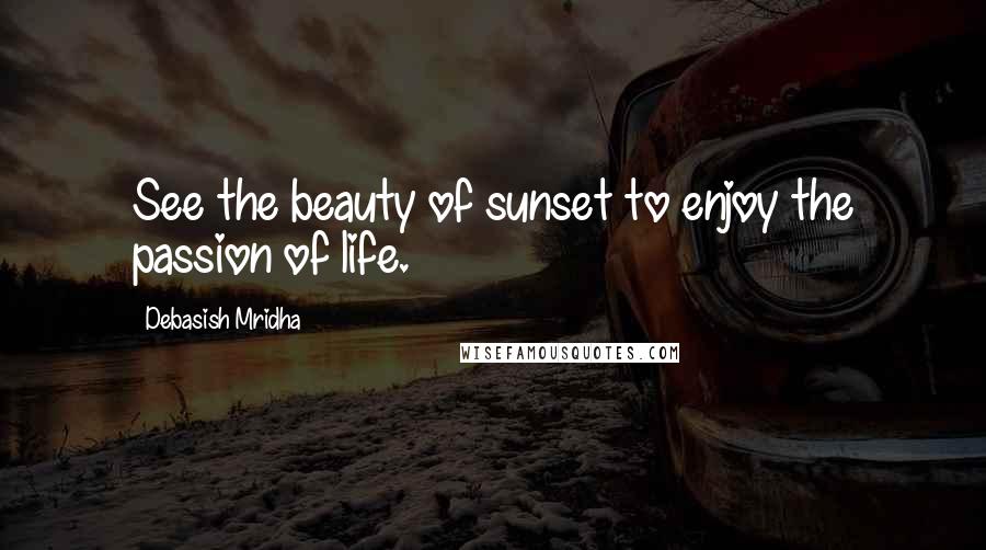 Debasish Mridha Quotes: See the beauty of sunset to enjoy the passion of life.