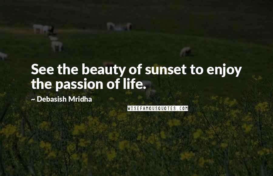 Debasish Mridha Quotes: See the beauty of sunset to enjoy the passion of life.