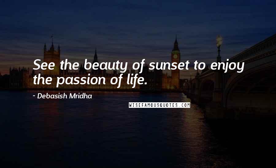 Debasish Mridha Quotes: See the beauty of sunset to enjoy the passion of life.