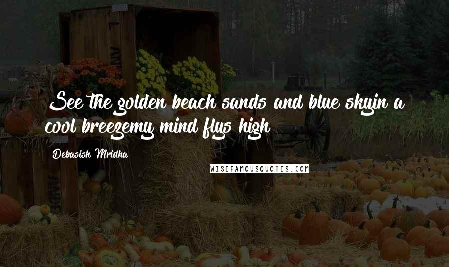 Debasish Mridha Quotes: See the golden beach sands and blue skyin a cool breezemy mind flys high