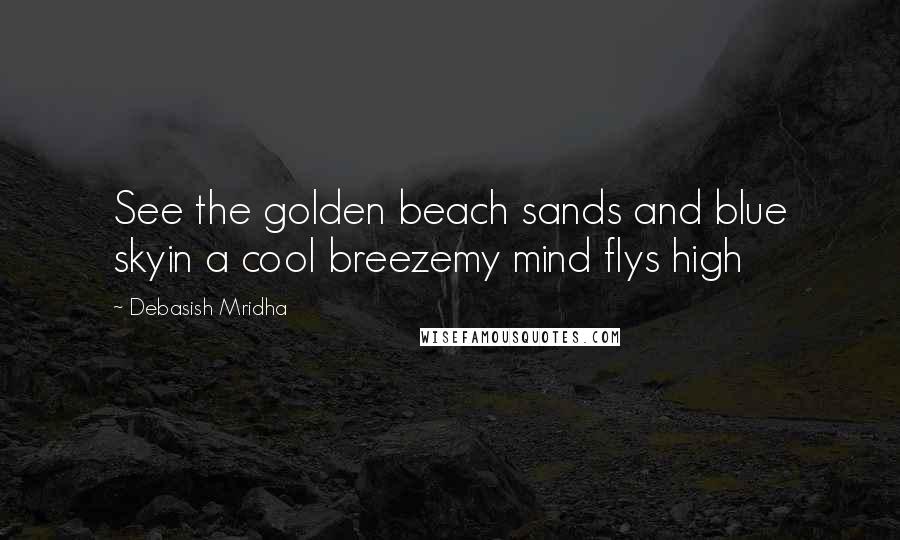 Debasish Mridha Quotes: See the golden beach sands and blue skyin a cool breezemy mind flys high