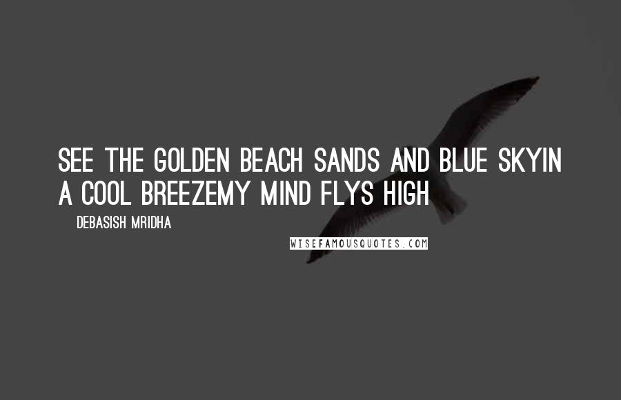 Debasish Mridha Quotes: See the golden beach sands and blue skyin a cool breezemy mind flys high