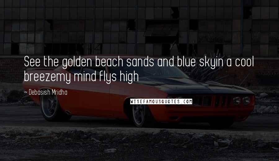 Debasish Mridha Quotes: See the golden beach sands and blue skyin a cool breezemy mind flys high