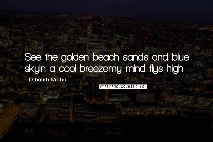 Debasish Mridha Quotes: See the golden beach sands and blue skyin a cool breezemy mind flys high