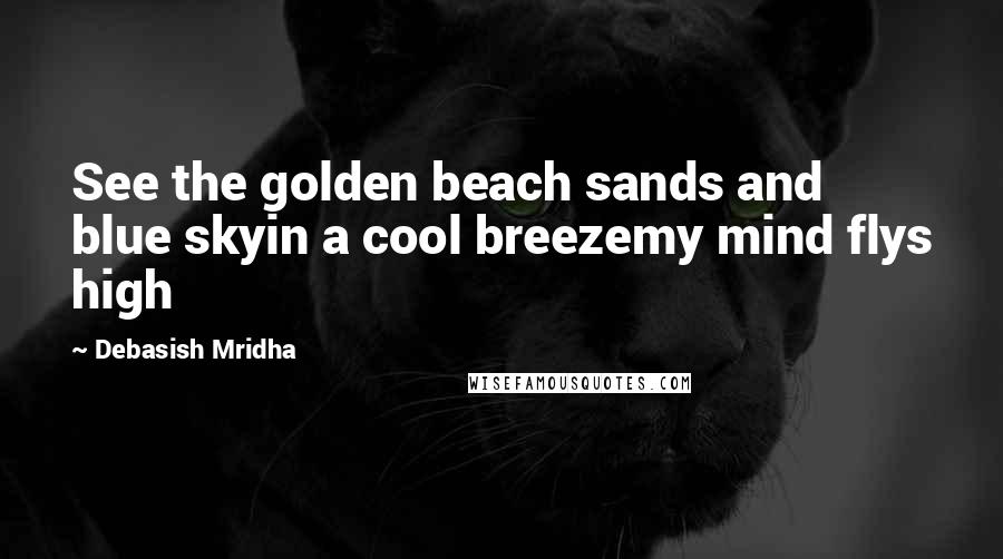 Debasish Mridha Quotes: See the golden beach sands and blue skyin a cool breezemy mind flys high