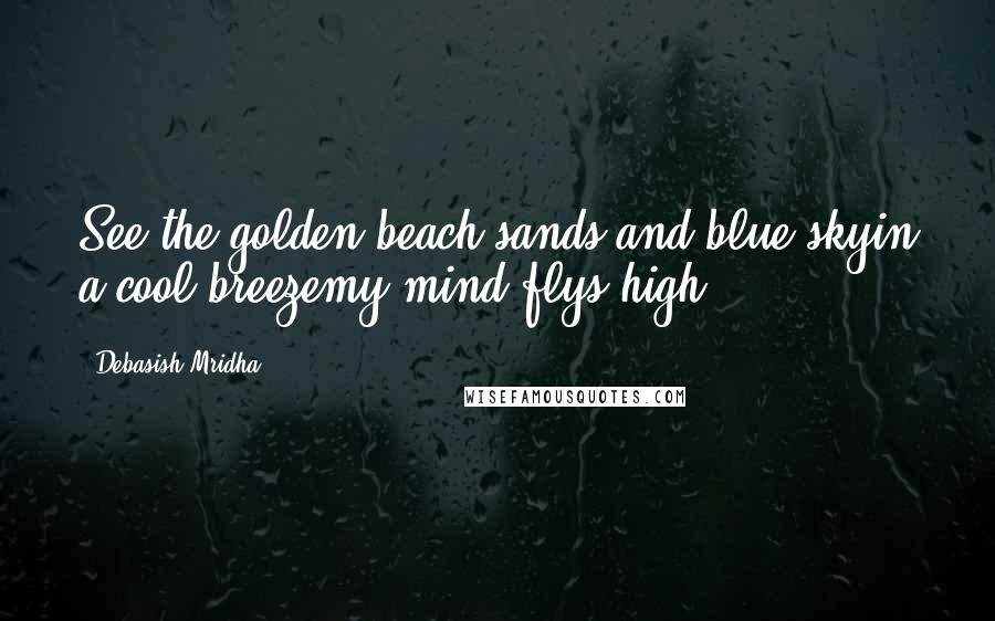 Debasish Mridha Quotes: See the golden beach sands and blue skyin a cool breezemy mind flys high