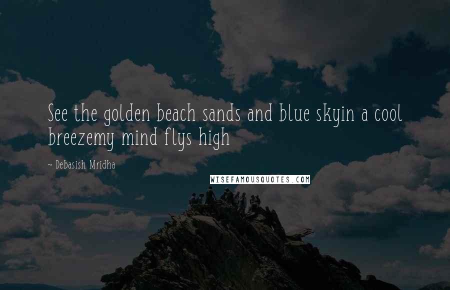 Debasish Mridha Quotes: See the golden beach sands and blue skyin a cool breezemy mind flys high