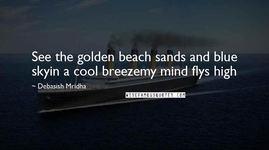 Debasish Mridha Quotes: See the golden beach sands and blue skyin a cool breezemy mind flys high