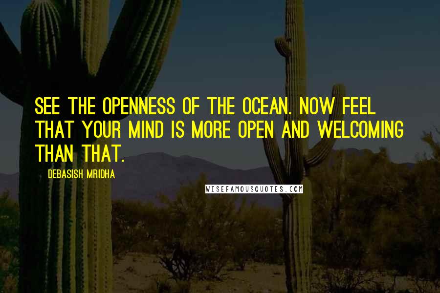 Debasish Mridha Quotes: See the openness of the ocean. Now feel that your mind is more open and welcoming than that.