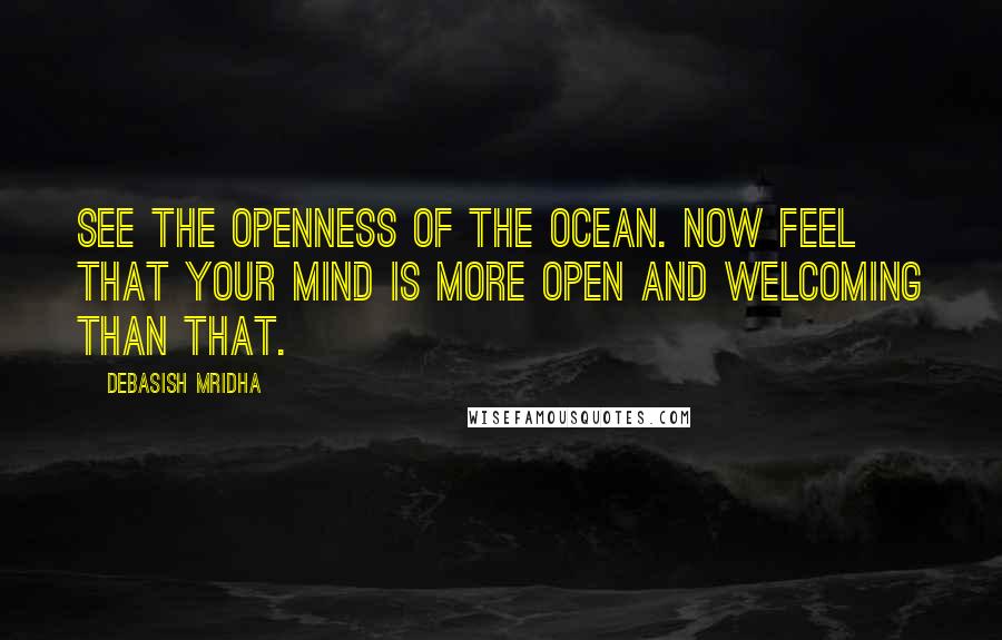 Debasish Mridha Quotes: See the openness of the ocean. Now feel that your mind is more open and welcoming than that.