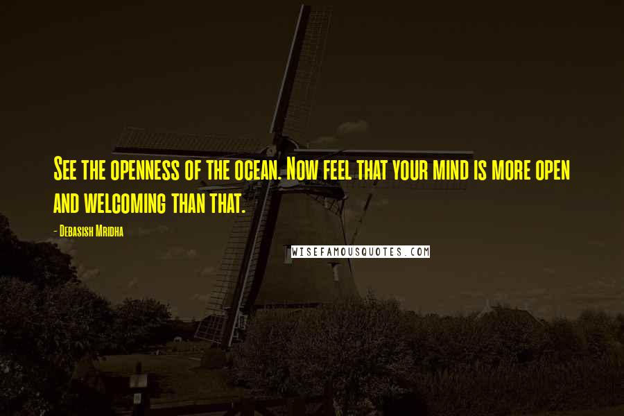 Debasish Mridha Quotes: See the openness of the ocean. Now feel that your mind is more open and welcoming than that.